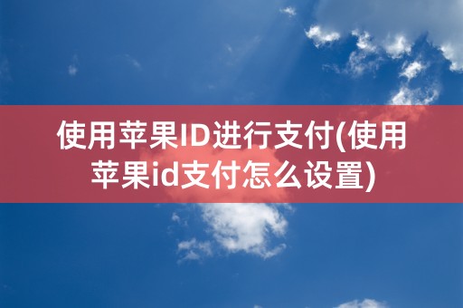 使用苹果ID进行支付(使用苹果id支付怎么设置)