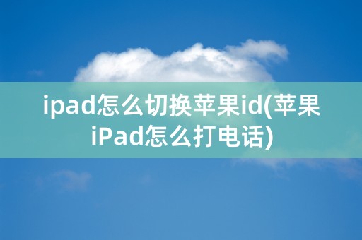 ipad怎么切换苹果id(苹果iPad怎么打电话)