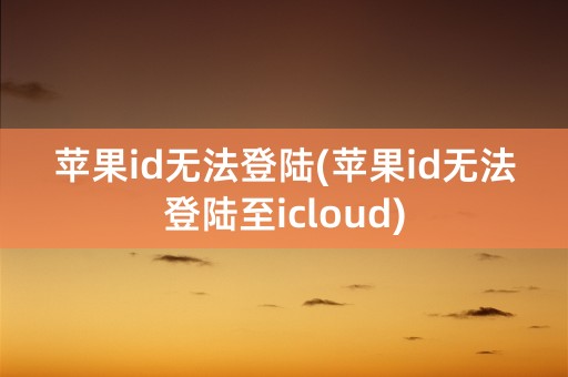 苹果id无法登陆(苹果id无法登陆至icloud)