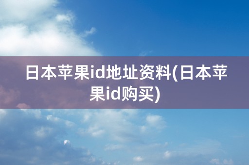 日本苹果id地址资料(日本苹果id购买)