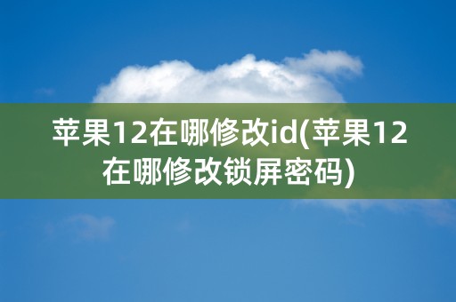 苹果12在哪修改id(苹果12在哪修改锁屏密码)