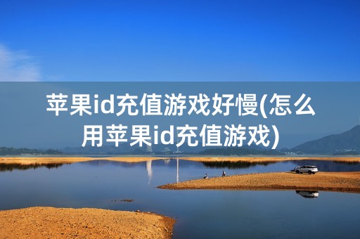 苹果id充值游戏好慢(怎么用苹果id充值游戏)