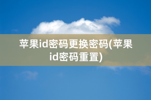 苹果id密码更换密码(苹果id密码重置)