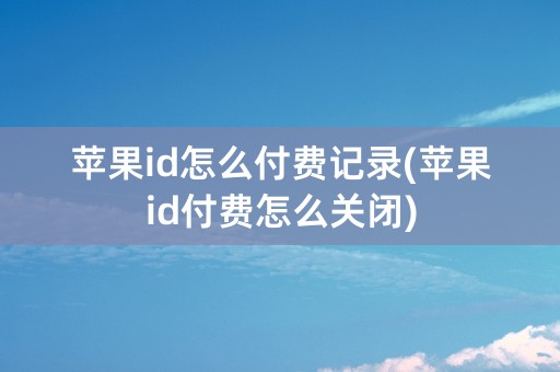 苹果id怎么付费记录(苹果id付费怎么关闭)