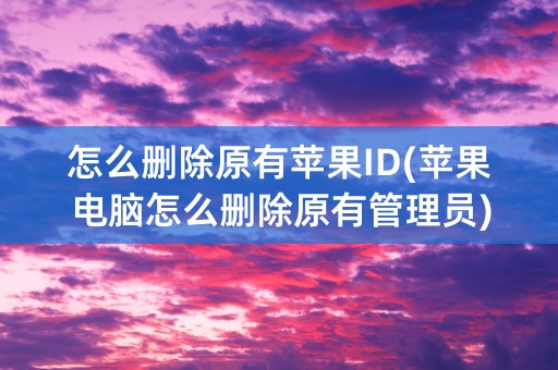 怎么删除原有苹果ID(苹果电脑怎么删除原有管理员)