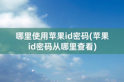 哪里使用苹果id密码(苹果id密码从哪里查看)