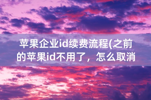 苹果企业id续费流程(之前的苹果id不用了，怎么取消自动续费)