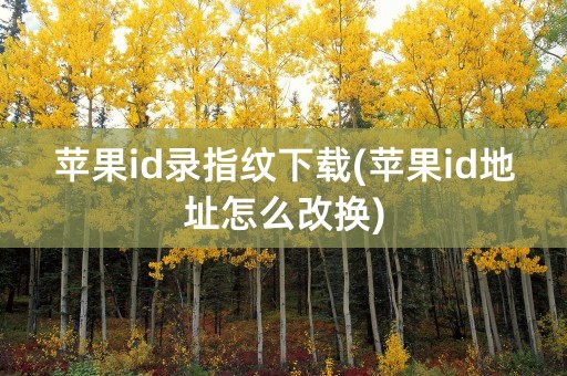 苹果id录指纹下载(苹果id地址怎么改换)