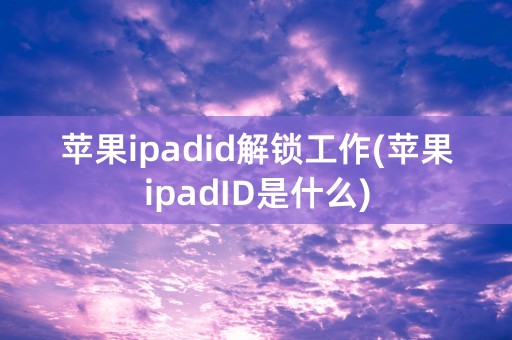 苹果ipadid解锁工作(苹果ipadID是什么)