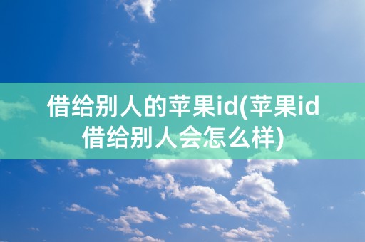 借给别人的苹果id(苹果id借给别人会怎么样)