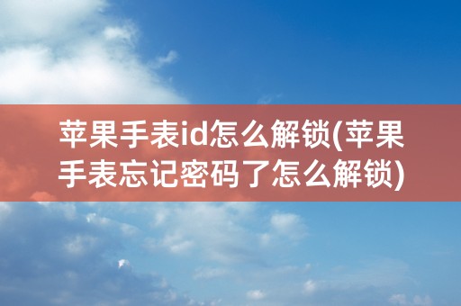 苹果手表id怎么解锁(苹果手表忘记密码了怎么解锁)