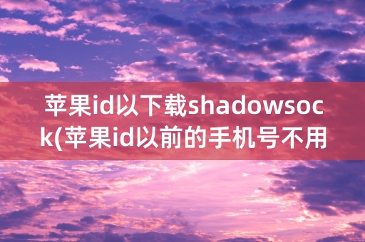 苹果id以下载shadowsock(苹果id以前的手机号不用了怎么改)