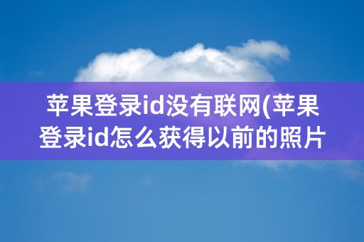 苹果登录id没有联网(苹果登录id怎么获得以前的照片)