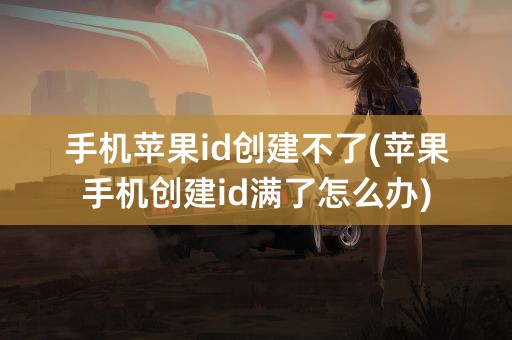 手机苹果id创建不了(苹果手机创建id满了怎么办)