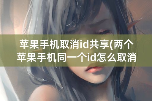 苹果手机取消id共享(两个苹果手机同一个id怎么取消共享)