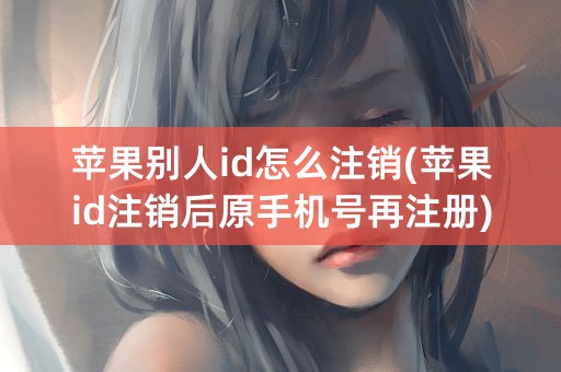 苹果别人id怎么注销(苹果id注销后原手机号再注册)