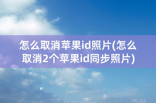 怎么取消苹果id照片(怎么取消2个苹果id同步照片)