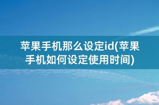 苹果手机那么设定id(苹果手机如何设定使用时间)