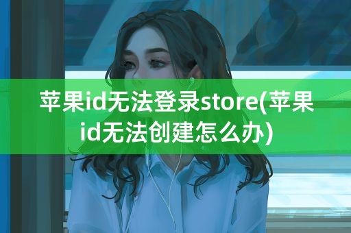 苹果id无法登录store(苹果id无法创建怎么办)