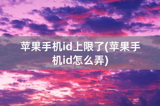 苹果手机id上限了(苹果手机id怎么弄)