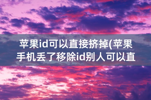 苹果id可以直接挤掉(苹果手机丢了移除id别人可以直接使用吗)