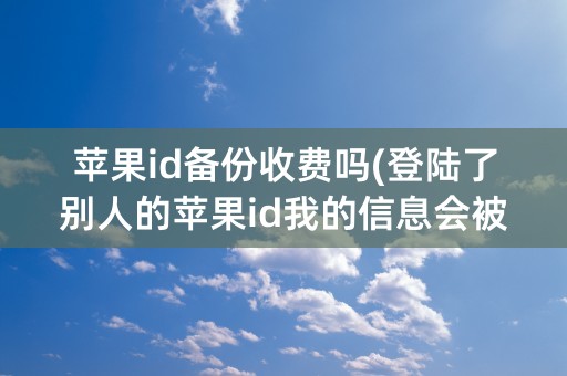 苹果id备份收费吗(登陆了别人的苹果id我的信息会被备份吗)