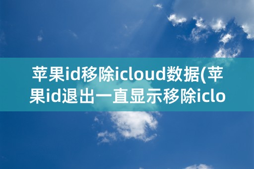 苹果id移除icloud数据(苹果id退出一直显示移除icloud数据)