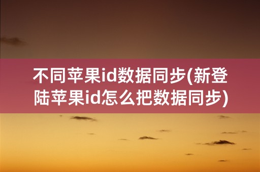 不同苹果id数据同步(新登陆苹果id怎么把数据同步)