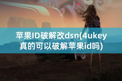 苹果ID破解改dsn(4ukey真的可以破解苹果id吗)