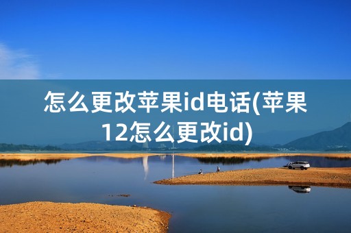 怎么更改苹果id电话(苹果12怎么更改id)