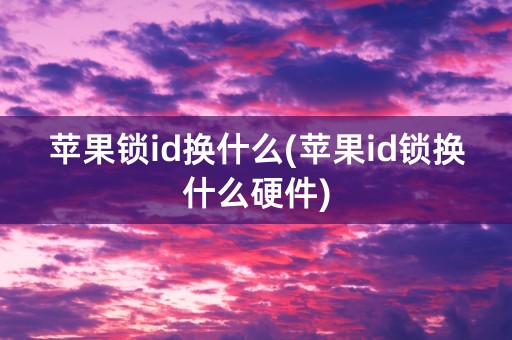 苹果锁id换什么(苹果id锁换什么硬件)