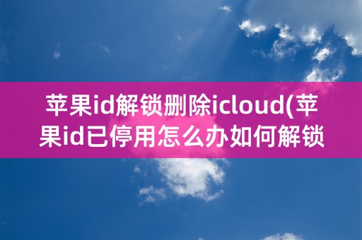 苹果id解锁删除icloud(苹果id已停用怎么办如何解锁)