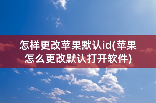 怎样更改苹果默认id(苹果怎么更改默认打开软件)