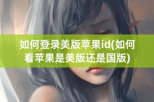 如何登录美版苹果id(如何看苹果是美版还是国版)