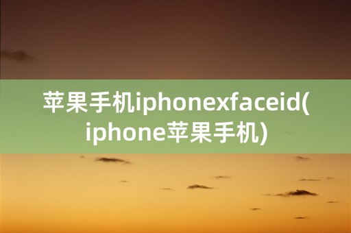 苹果手机iphonexfaceid(iphone苹果手机)