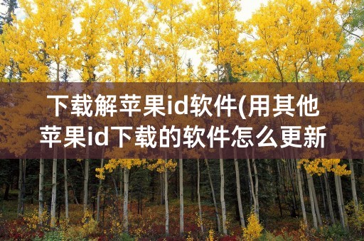 下载解苹果id软件(用其他苹果id下载的软件怎么更新)