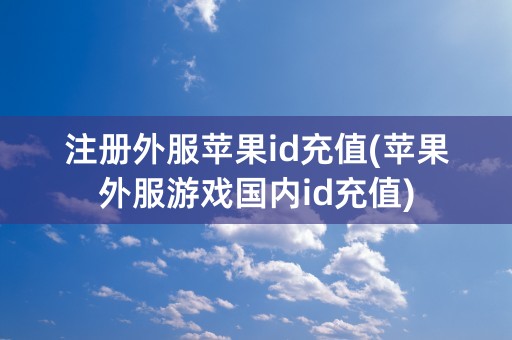 注册外服苹果id充值(苹果外服游戏国内id充值)