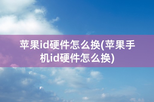 苹果id硬件怎么换(苹果手机id硬件怎么换)