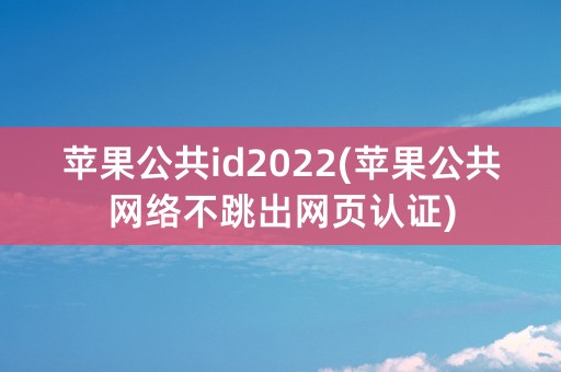 苹果公共id2022(苹果公共网络不跳出网页认证)