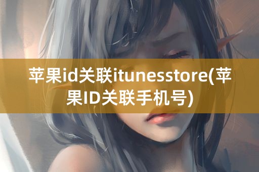 苹果id关联itunesstore(苹果ID关联手机号)