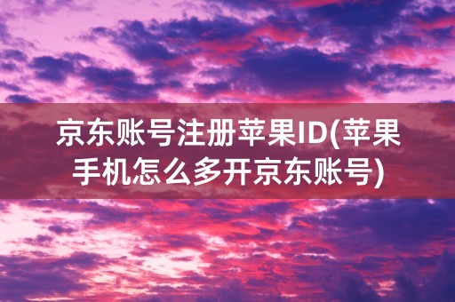 京东账号注册苹果ID(苹果手机怎么多开京东账号)