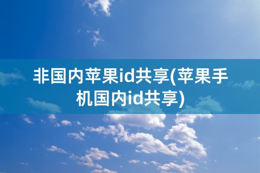 非国内苹果id共享(苹果手机国内id共享)