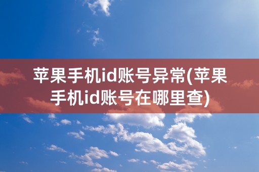 苹果手机id账号异常(苹果手机id账号在哪里查)