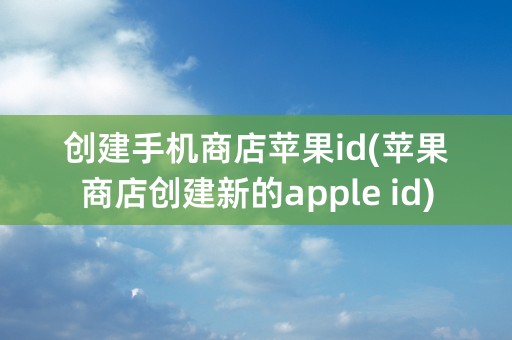 创建手机商店苹果id(苹果商店创建新的apple id)