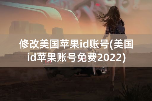 修改美国苹果id账号(美国id苹果账号免费2022)