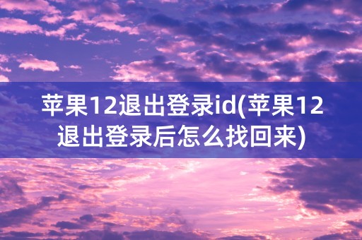 苹果12退出登录id(苹果12退出登录后怎么找回来)