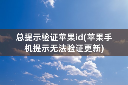 总提示验证苹果id(苹果手机提示无法验证更新)