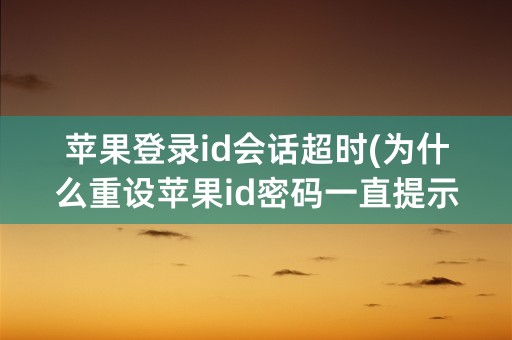 苹果登录id会话超时(为什么重设苹果id密码一直提示超时)