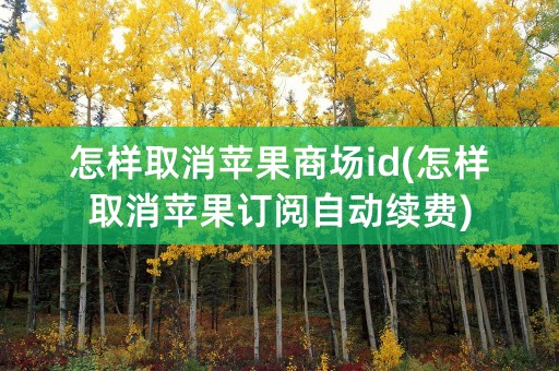 怎样取消苹果商场id(怎样取消苹果订阅自动续费)