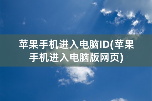 苹果手机进入电脑ID(苹果手机进入电脑版网页)